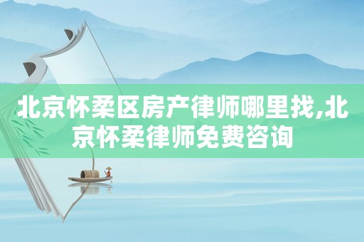 北京懷柔區房產律師哪里找,北京懷柔律師免費咨詢