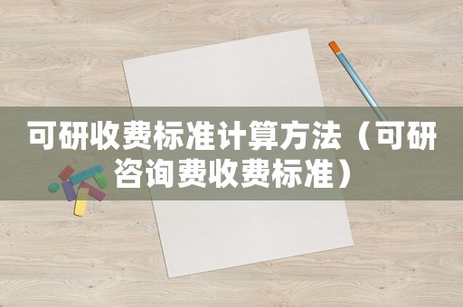 可研收費(fèi)標(biāo)準(zhǔn)計(jì)算方法（可研咨詢費(fèi)收費(fèi)標(biāo)準(zhǔn)）