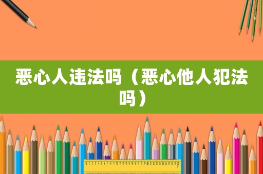 惡心人違法嗎（惡心他人犯法嗎）