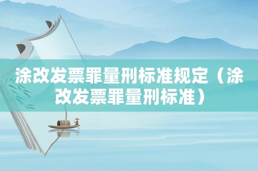 涂改發(fā)票罪量刑標(biāo)準(zhǔn)規(guī)定（涂改發(fā)票罪量刑標(biāo)準(zhǔn)）