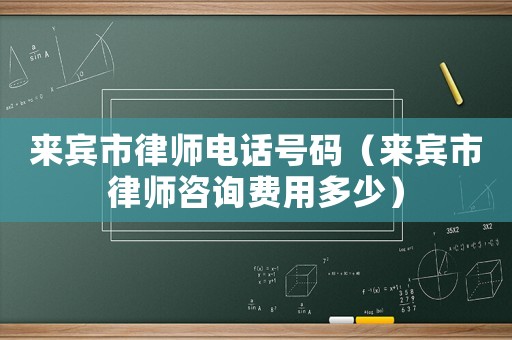 來賓市律師電話號碼（來賓市律師咨詢費用多少）