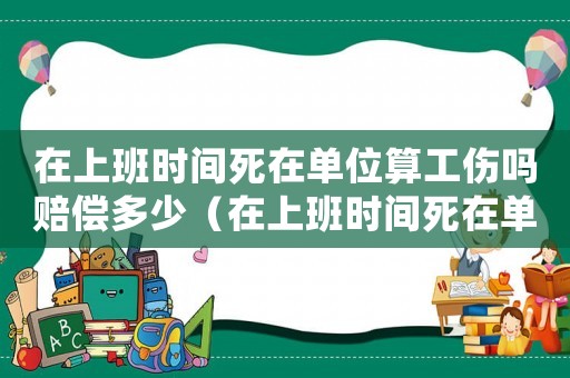 在上班時間死在單位算工傷嗎賠償多少（在上班時間死在單位算工傷嗎）