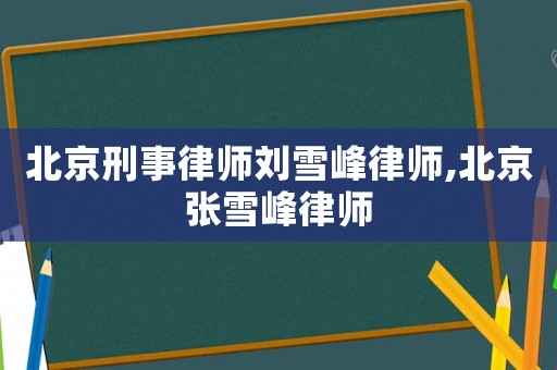 北京刑事律師劉雪峰律師,北京張雪峰律師