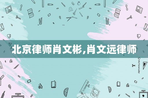 北京律師肖文彬,肖文遠律師