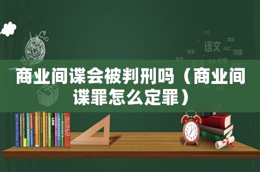 商業間諜會被判刑嗎（商業間諜罪怎么定罪）
