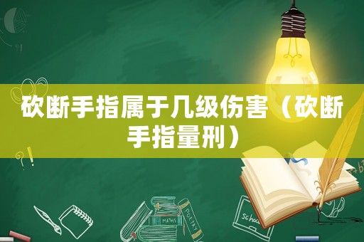 砍斷手指屬于幾級傷害（砍斷手指量刑）