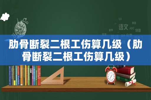 肋骨斷裂二根工傷算幾級（肋骨斷裂二根工傷算幾級）