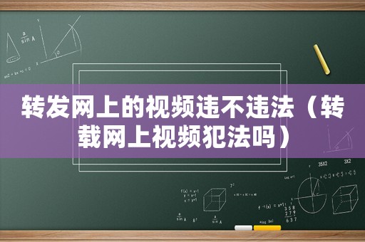 轉發網上的視頻違不違法（轉載網上視頻犯法嗎）