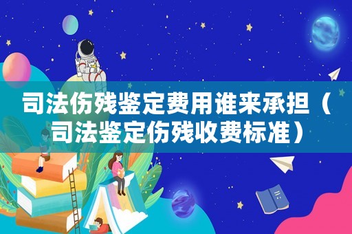 司法傷殘鑒定費用誰來承擔（司法鑒定傷殘收費標準）