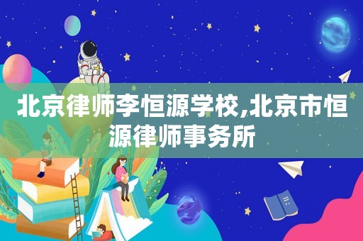 北京律師李恒源學校,北京市恒源律師事務所