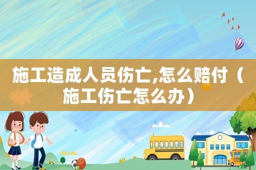 施工造成人員傷亡,怎么賠付（施工傷亡怎么辦）