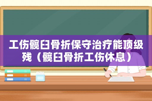 工傷髖臼骨折保守治療能頂級殘（髖臼骨折工傷休息）