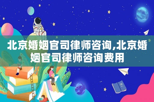 北京婚姻官司律師咨詢,北京婚姻官司律師咨詢費用