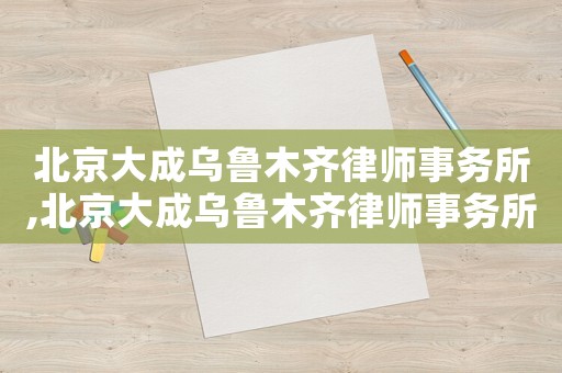 北京大成烏魯木齊律師事務所,北京大成烏魯木齊律師事務所電話