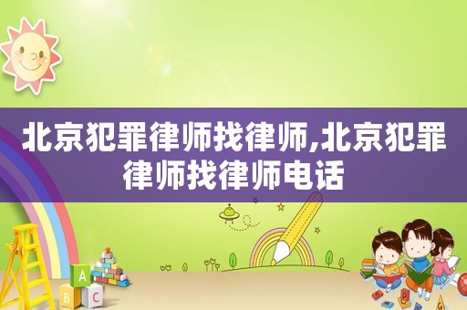北京犯罪律師找律師,北京犯罪律師找律師電話