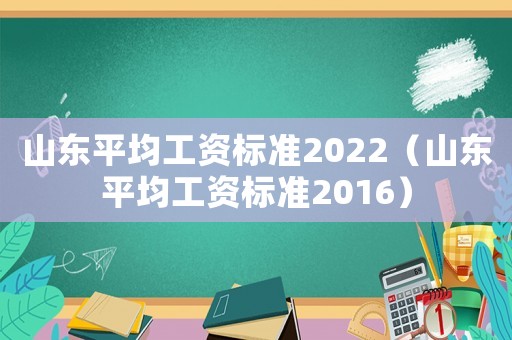山東平均工資標準2022（山東平均工資標準2016）