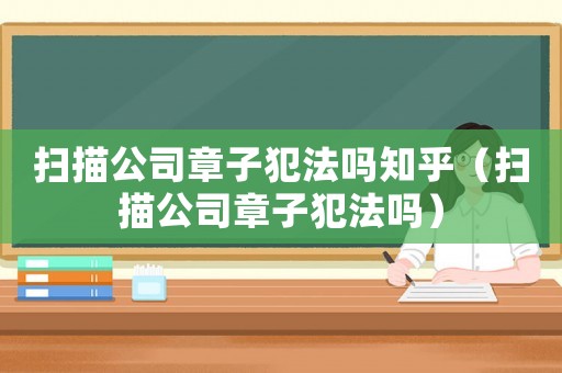 掃描公司章子犯法嗎知乎（掃描公司章子犯法嗎）