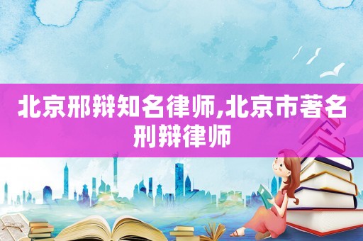 北京邢辯知名律師,北京市著名刑辯律師