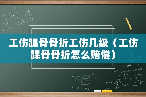 工傷踝骨骨折工傷幾級（工傷踝骨骨折怎么賠償）