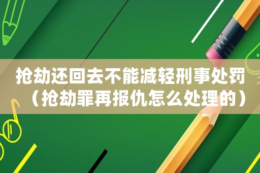 搶劫還回去不能減輕刑事處罰（搶劫罪再報仇怎么處理的）