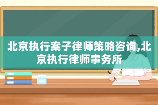 北京執行案子律師策略咨詢,北京執行律師事務所