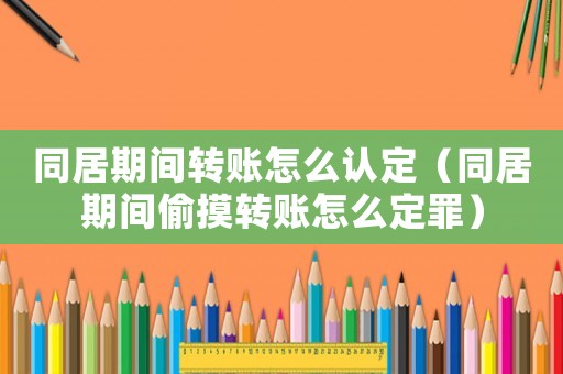 同居期間轉(zhuǎn)賬怎么認(rèn)定（同居期間偷摸轉(zhuǎn)賬怎么定罪）