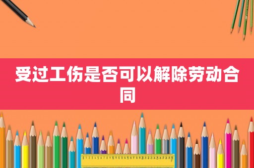 受過工傷是否可以解除勞動合同