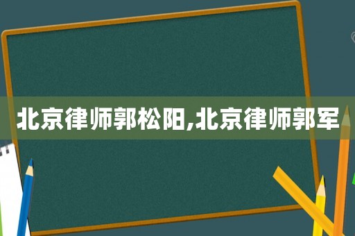 北京律師郭松陽,北京律師郭軍