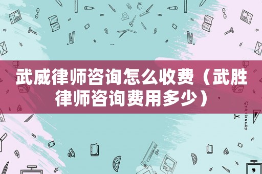 武威律師咨詢?cè)趺词召M(fèi)（武勝律師咨詢費(fèi)用多少）