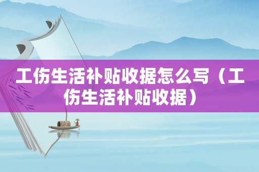工傷生活補貼收據怎么寫（工傷生活補貼收據）