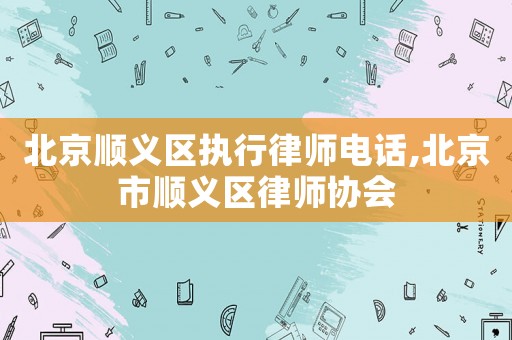 北京順義區(qū)執(zhí)行律師電話,北京市順義區(qū)律師協(xié)會(huì)