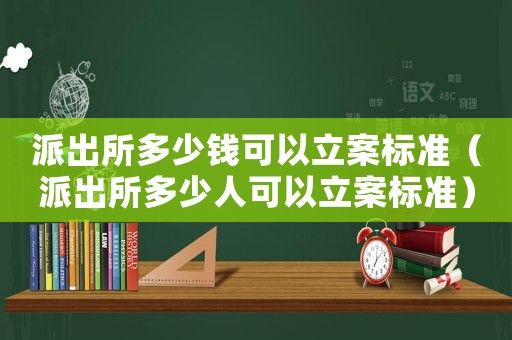 派出所多少錢可以立案標準（派出所多少人可以立案標準）