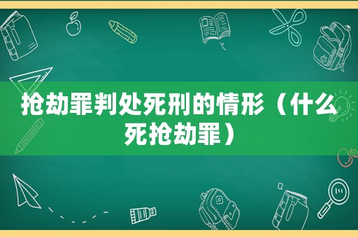 搶劫罪判處死刑的情形（什么死搶劫罪）