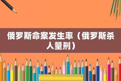 俄羅斯命案發生率（俄羅斯殺人量刑）