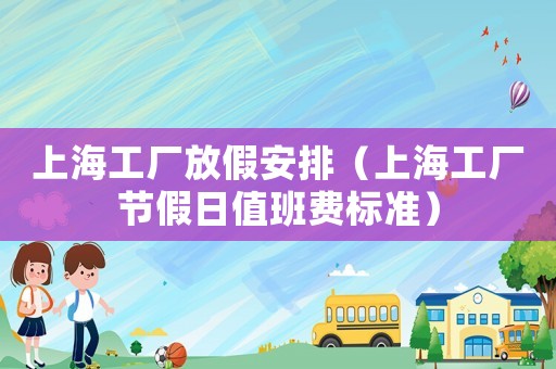 上海工廠放假安排（上海工廠節假日值班費標準）