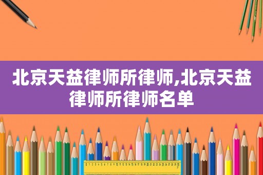 北京天益律師所律師,北京天益律師所律師名單