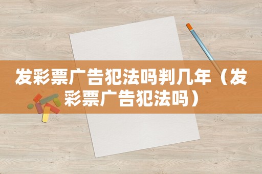 發彩票廣告犯法嗎判幾年（發彩票廣告犯法嗎）