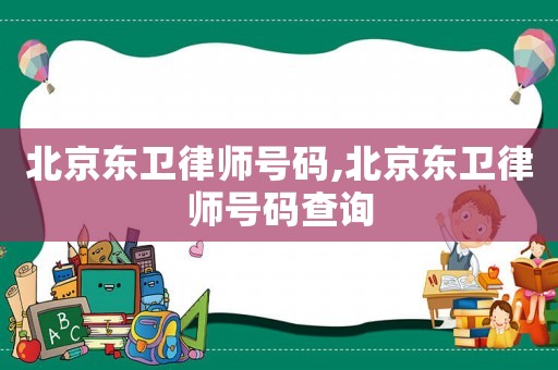北京東衛律師號碼,北京東衛律師號碼查詢