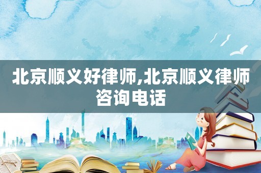 北京順義好律師,北京順義律師咨詢電話