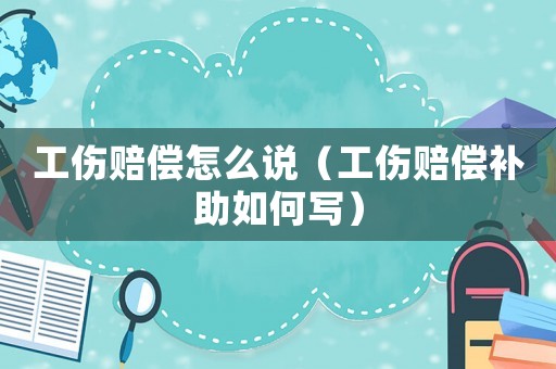 工傷賠償怎么說（工傷賠償補(bǔ)助如何寫）