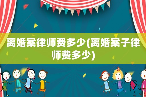 離婚案律師費(fèi)多少(離婚案子律師費(fèi)多少)