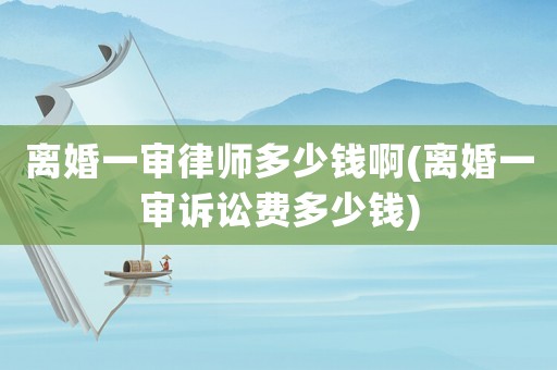 離婚一審律師多少錢啊(離婚一審訴訟費多少錢)