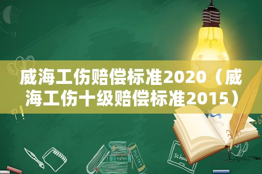 威海工傷賠償標(biāo)準(zhǔn)2020（威海工傷十級(jí)賠償標(biāo)準(zhǔn)2015）