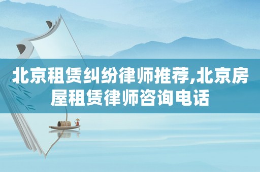 北京租賃糾紛律師推薦,北京房屋租賃律師咨詢電話