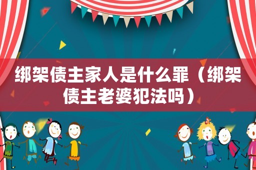 綁架債主家人是什么罪（綁架債主老婆犯法嗎）