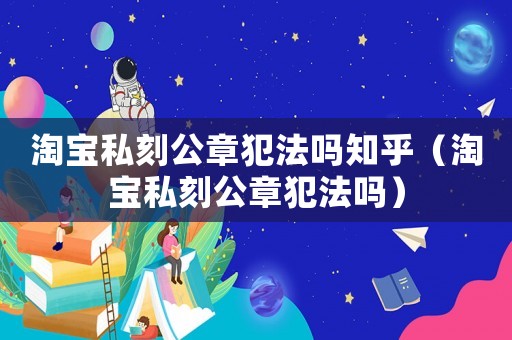 淘寶私刻公章犯法嗎知乎（淘寶私刻公章犯法嗎）