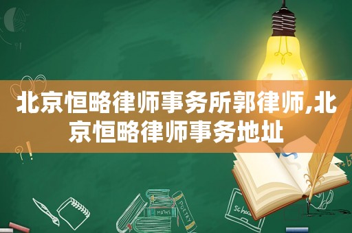 北京恒略律師事務所郭律師,北京恒略律師事務地址