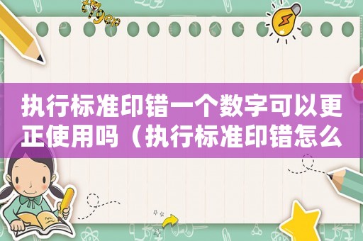 執(zhí)行標準印錯一個數(shù)字可以更正使用嗎（執(zhí)行標準印錯怎么處理）