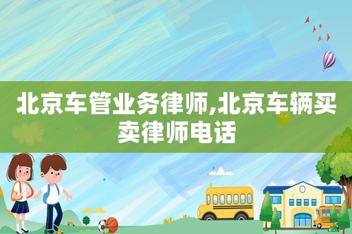 北京車管業(yè)務(wù)律師,北京車輛買賣律師電話