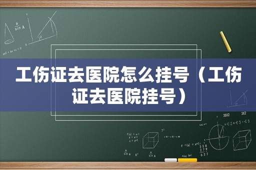 工傷證去醫院怎么掛號（工傷證去醫院掛號）